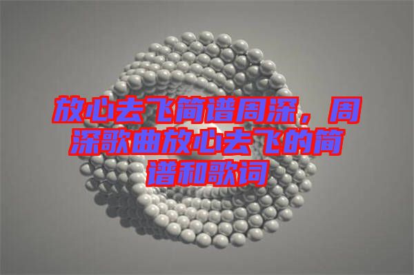 放心去飛簡譜周深，周深歌曲放心去飛的簡譜和歌詞