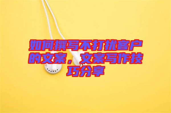 如何撰寫不打擾客戶的文案，文案寫作技巧分享