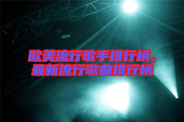 歐美流行歌手排行榜，最新流行歌曲排行榜