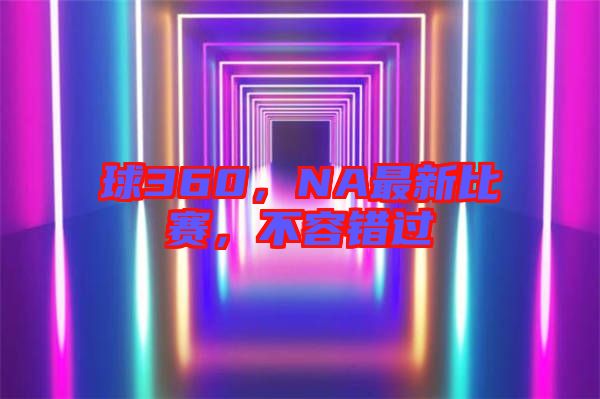 球360，NA最新比賽，不容錯(cuò)過(guò)