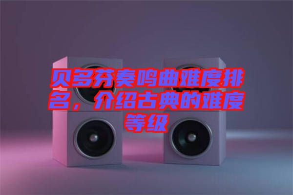 貝多芬奏鳴曲難度排名，介紹古典的難度等級(jí)