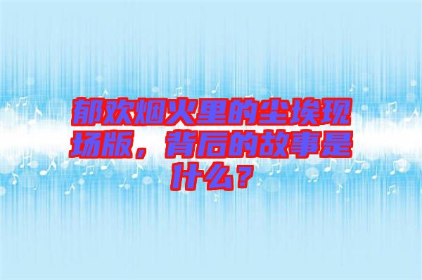 郁歡煙火里的塵?，F(xiàn)場版，背后的故事是什么？