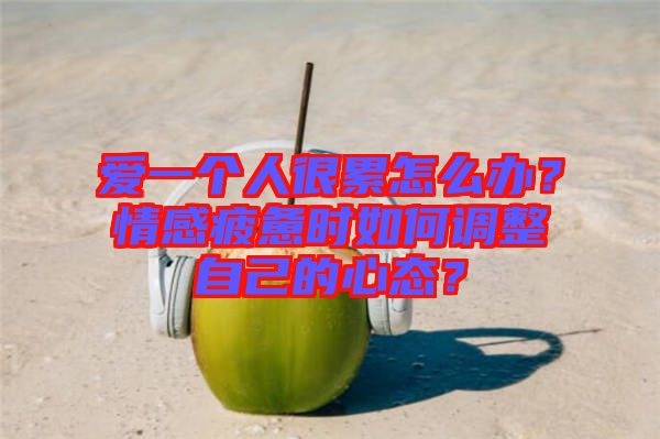 愛一個(gè)人很累怎么辦？情感疲憊時(shí)如何調(diào)整自己的心態(tài)？