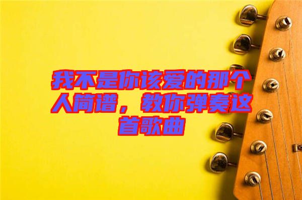 我不是你該愛的那個(gè)人簡譜，教你彈奏這首歌曲