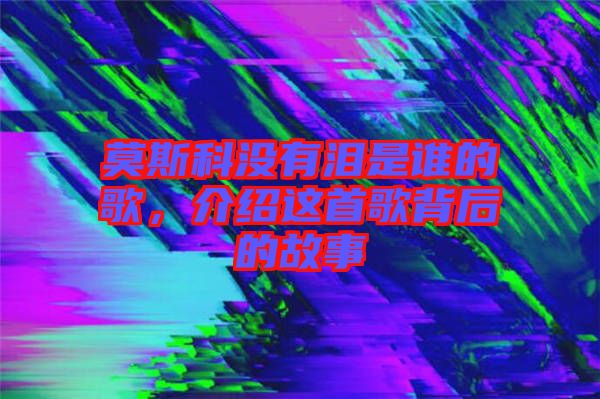 莫斯科沒有淚是誰的歌，介紹這首歌背后的故事