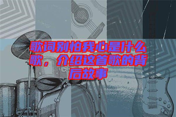 歌詞別怕我心是什么歌，介紹這首歌的背后故事