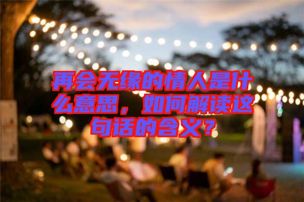 再會無緣的情人是什么意思，如何解讀這句話的含義？