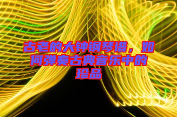 古老的大鐘鋼琴譜，如何彈奏古典音樂中的珍品