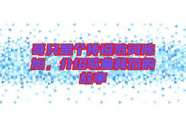 哥只是個傳說歌詞陳旭，介紹歌曲背后的故事