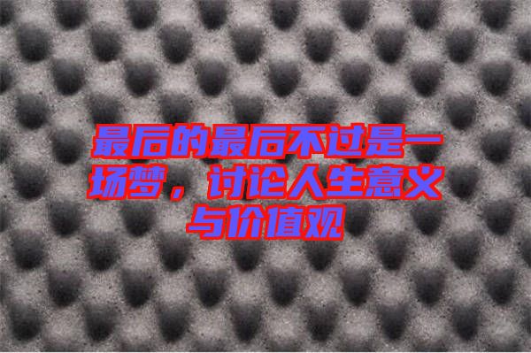 最后的最后不過(guò)是一場(chǎng)夢(mèng)，討論人生意義與價(jià)值觀