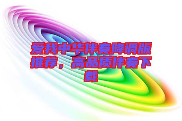 愛(ài)我中華伴奏降調(diào)版推薦，高品質(zhì)伴奏下載