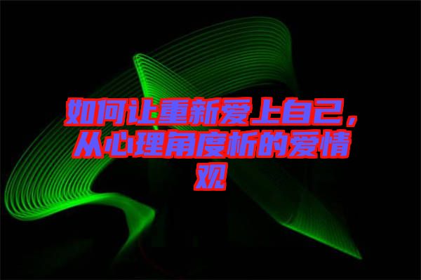 如何讓重新愛上自己，從心理角度析的愛情觀