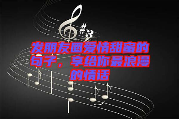 發(fā)朋友圈愛情甜蜜的句子，享給你最浪漫的情話