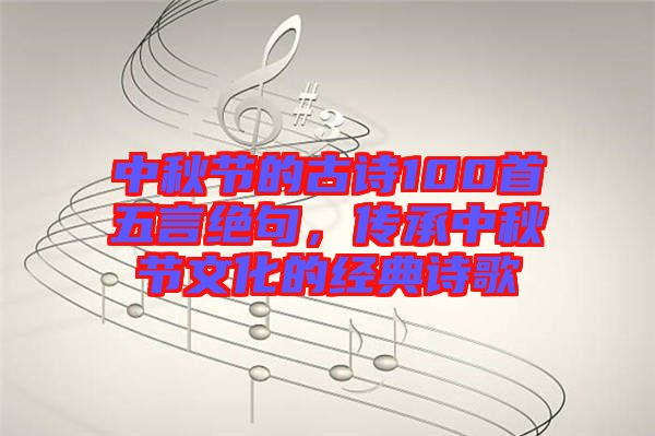 中秋節(jié)的古詩100首五言絕句，傳承中秋節(jié)文化的經(jīng)典詩歌