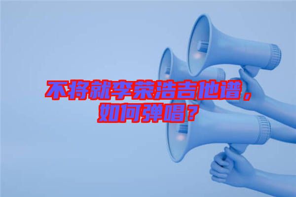 不將就李榮浩吉他譜，如何彈唱？