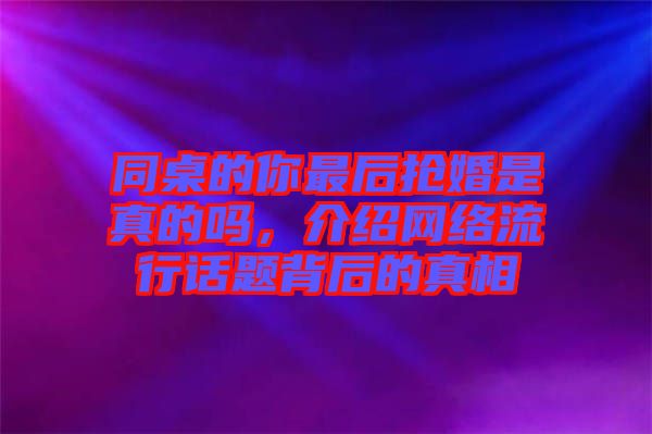 同桌的你最后搶婚是真的嗎，介紹網(wǎng)絡(luò)流行話題背后的真相