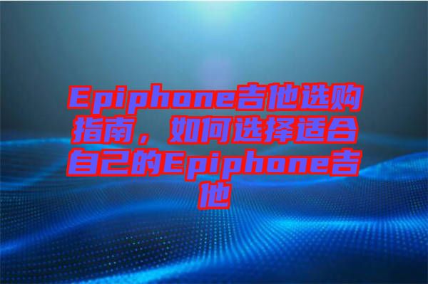 Epiphone吉他選購指南，如何選擇適合自己的Epiphone吉他