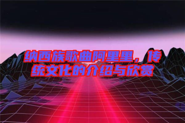納西族歌曲阿里里，傳統(tǒng)文化的介紹與欣賞