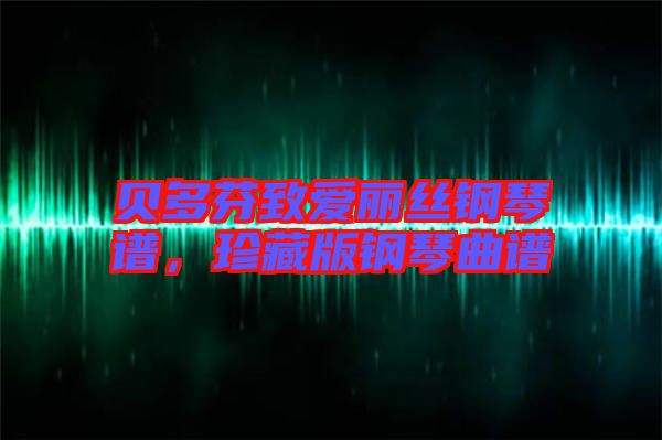 貝多芬致愛麗絲鋼琴譜，珍藏版鋼琴曲譜