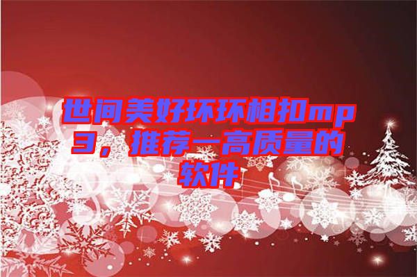 世間美好環(huán)環(huán)相扣mp3，推薦一高質量的軟件