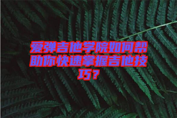 愛(ài)彈吉他學(xué)院如何幫助你快速掌握吉他技巧？