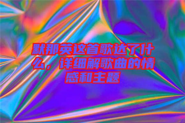 默那英這首歌達了什么，詳細(xì)解歌曲的情感和主題