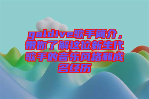 galdive歌手簡介，帶你了解這位新生代歌手的音樂風格和成名經(jīng)歷