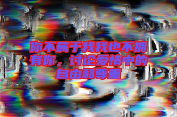 你不屬于我我也不擁有你，討論愛(ài)情中的自由和尊重