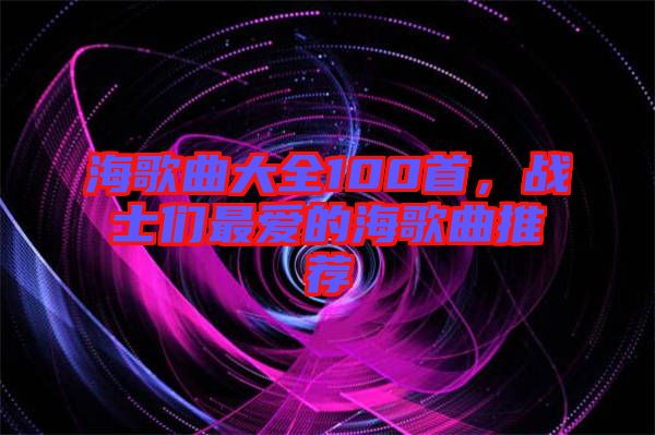 海歌曲大全100首，戰(zhàn)士們最愛(ài)的海歌曲推薦