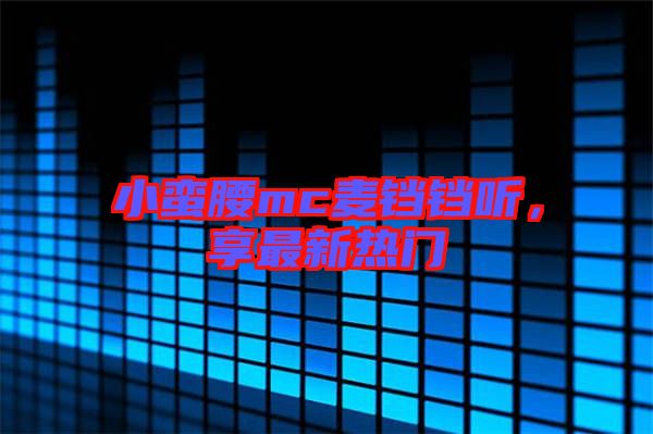 小蠻腰mc麥鐺鐺聽，享最新熱門