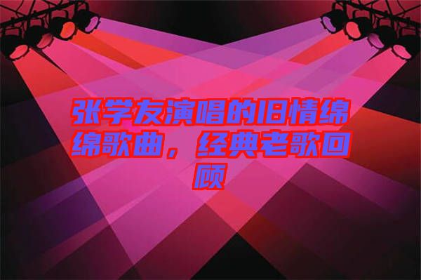 張學友演唱的舊情綿綿歌曲，經典老歌回顧