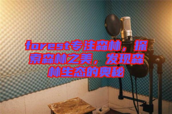 forest專注森林，探索森林之美，發(fā)現(xiàn)森林生態(tài)的奧秘