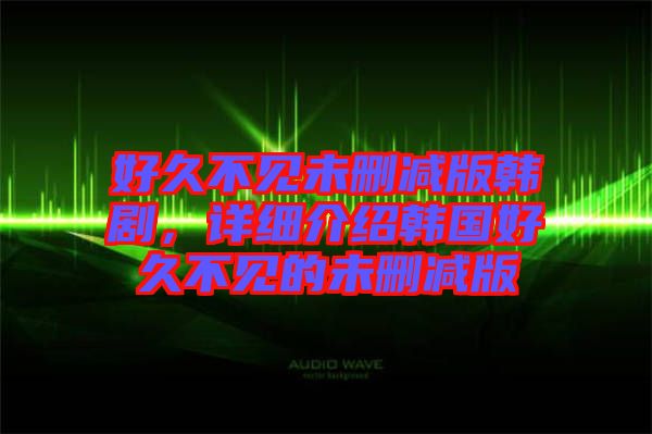 好久不見未刪減版韓劇，詳細(xì)介紹韓國(guó)好久不見的未刪減版