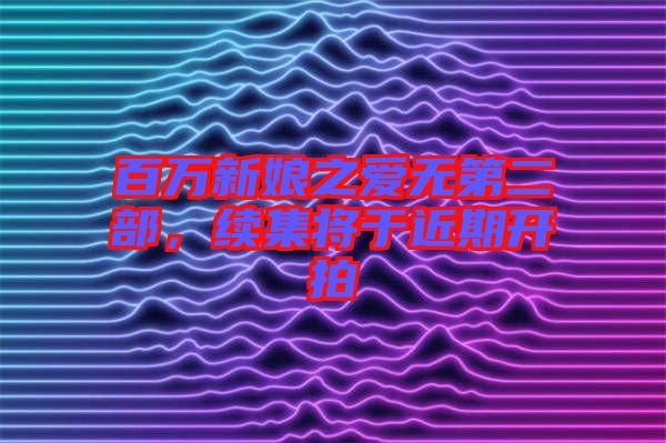 百萬(wàn)新娘之愛(ài)無(wú)第二部，續(xù)集將于近期開(kāi)拍
