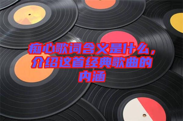 癡心歌詞含義是什么，介紹這首經(jīng)典歌曲的內(nèi)涵