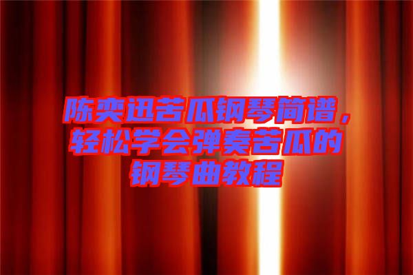 陳奕迅苦瓜鋼琴簡譜，輕松學(xué)會彈奏苦瓜的鋼琴曲教程