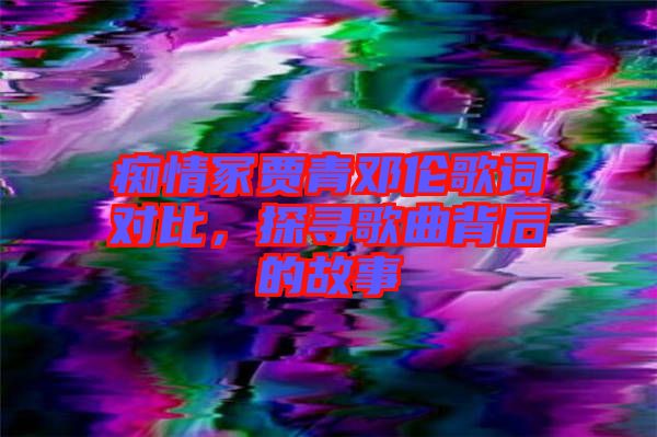 癡情冢賈青鄧倫歌詞對比，探尋歌曲背后的故事