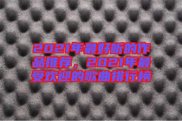2021年最好聽(tīng)的作品推薦，2021年最受歡迎的歌曲排行榜