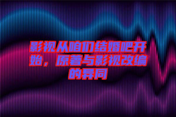 影視從咱們結(jié)婚吧開始，原著與影視改編的異同