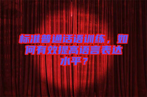 標準普通話語訓練，如何有效提高語言表達水平？