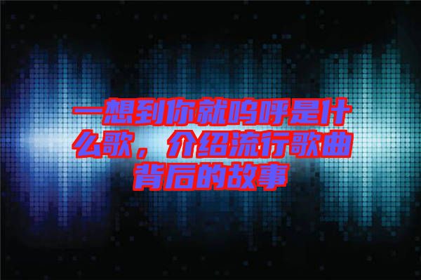 一想到你就嗚呼是什么歌，介紹流行歌曲背后的故事