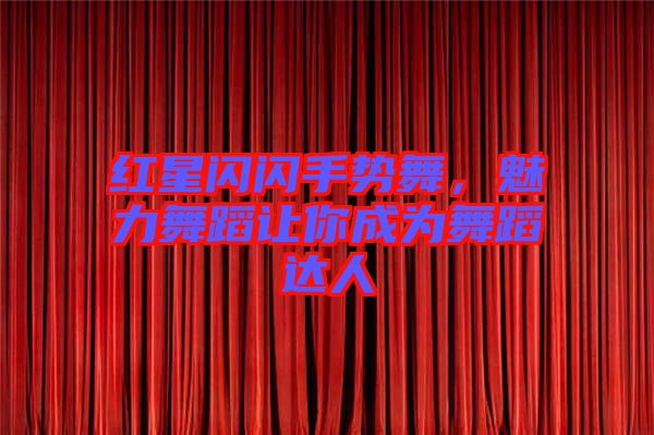 紅星閃閃手勢舞，魅力舞蹈讓你成為舞蹈達人