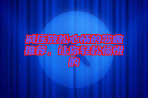 減壓放松心情的歌曲推薦，讓你輕松愉悅的