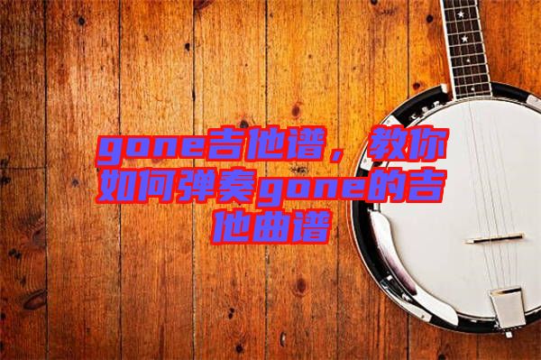 gone吉他譜，教你如何彈奏gone的吉他曲譜