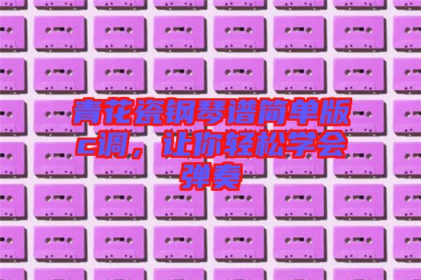 青花瓷鋼琴譜簡單版c調(diào)，讓你輕松學(xué)會彈奏