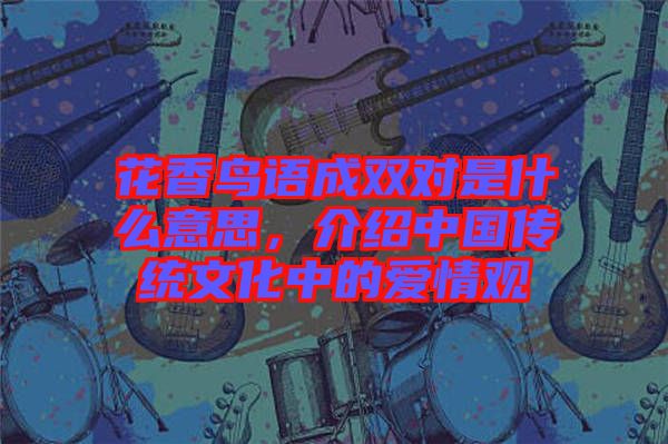 花香鳥語成雙對(duì)是什么意思，介紹中國傳統(tǒng)文化中的愛情觀