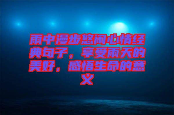 雨中漫步悠閑心情經(jīng)典句子，享受雨天的美好，感悟生命的意義