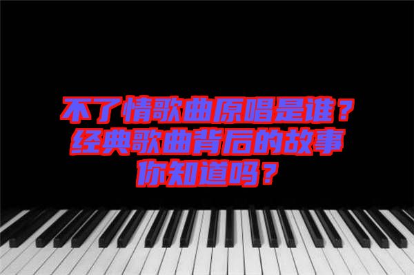 不了情歌曲原唱是誰(shuí)？經(jīng)典歌曲背后的故事你知道嗎？