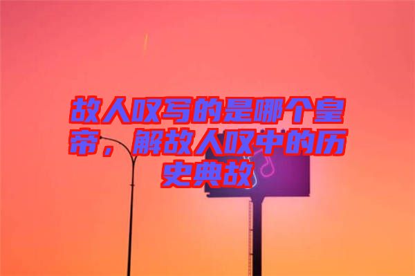 故人嘆寫的是哪個皇帝，解故人嘆中的歷史典故