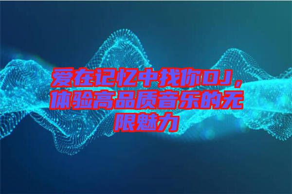 愛在記憶中找你DJ，體驗(yàn)高品質(zhì)音樂的無限魅力
